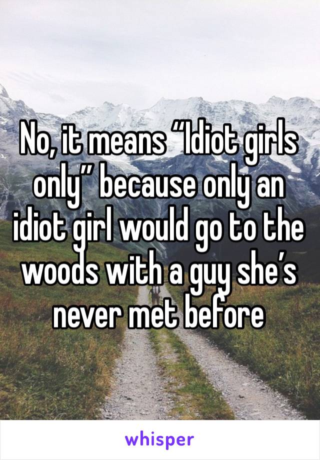 No, it means “Idiot girls only” because only an idiot girl would go to the woods with a guy she’s never met before