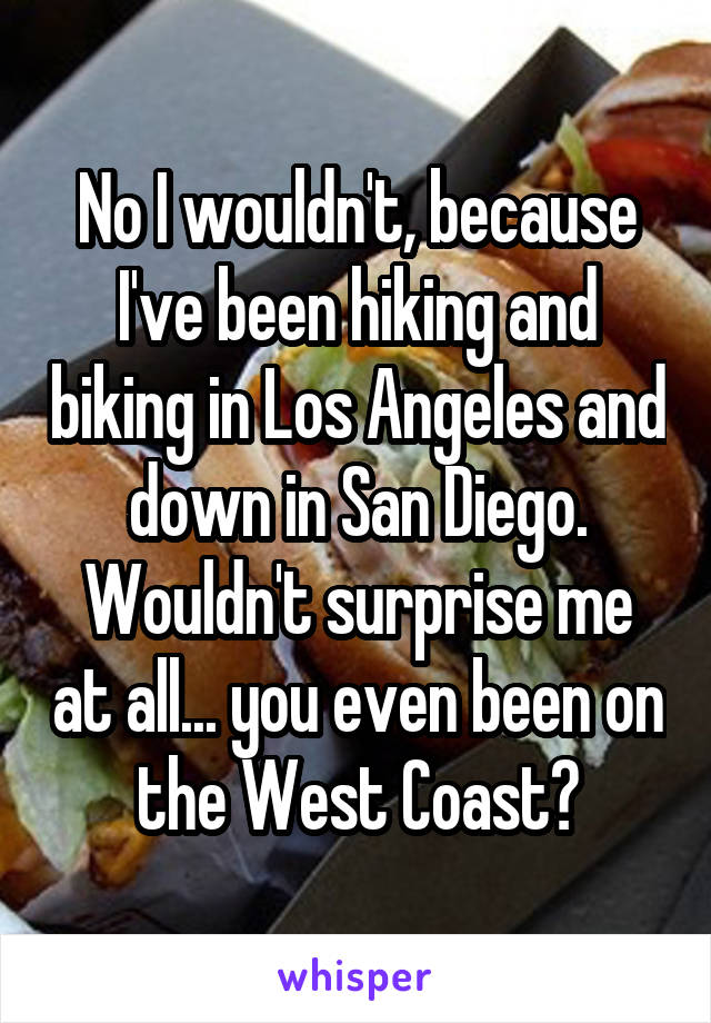 No I wouldn't, because I've been hiking and biking in Los Angeles and down in San Diego.
Wouldn't surprise me at all... you even been on the West Coast?