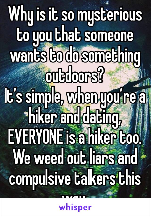 Why is it so mysterious to you that someone wants to do something outdoors?
It’s simple, when you’re a hiker and dating, EVERYONE is a hiker too. We weed out liars and compulsive talkers this way.