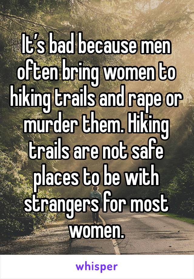 It’s bad because men often bring women to hiking trails and rape or murder them. Hiking trails are not safe places to be with strangers for most women.