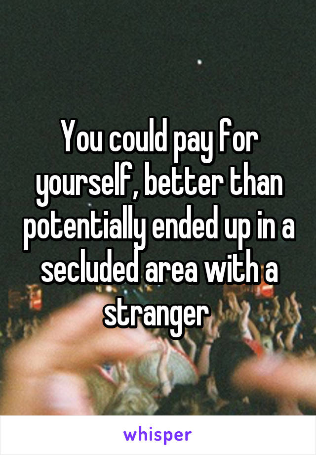 You could pay for yourself, better than potentially ended up in a secluded area with a stranger 