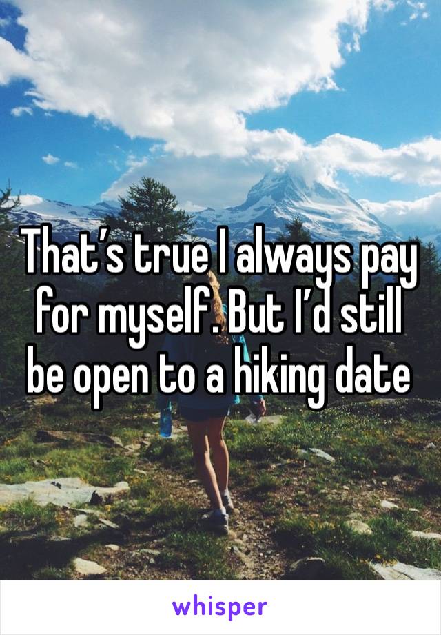 That’s true I always pay for myself. But I’d still be open to a hiking date