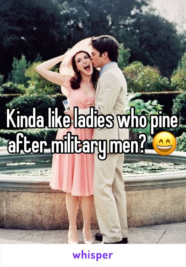 Kinda like ladies who pine after military men? 😄