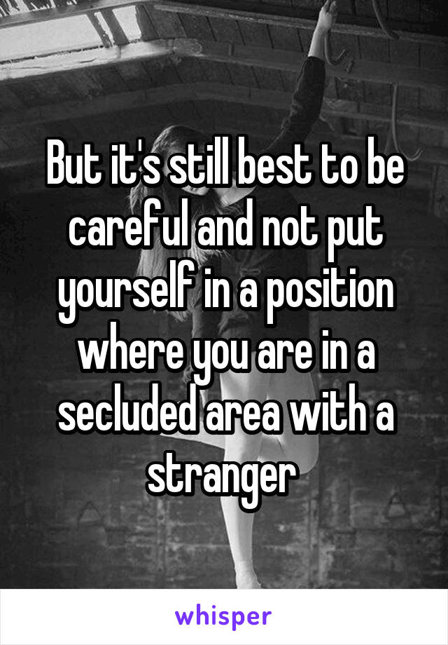 But it's still best to be careful and not put yourself in a position where you are in a secluded area with a stranger 