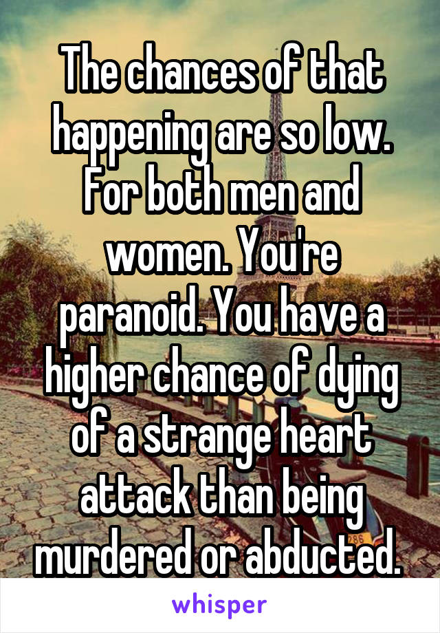 The chances of that happening are so low. For both men and women. You're paranoid. You have a higher chance of dying of a strange heart attack than being murdered or abducted. 