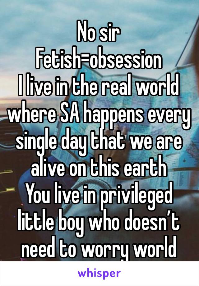 No sir
Fetish=obsession 
I live in the real world where SA happens every single day that we are alive on this earth
You live in privileged little boy who doesn’t need to worry world 