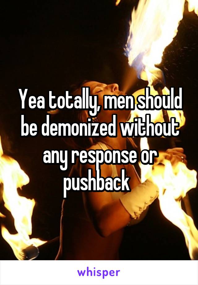 Yea totally, men should be demonized without any response or pushback  