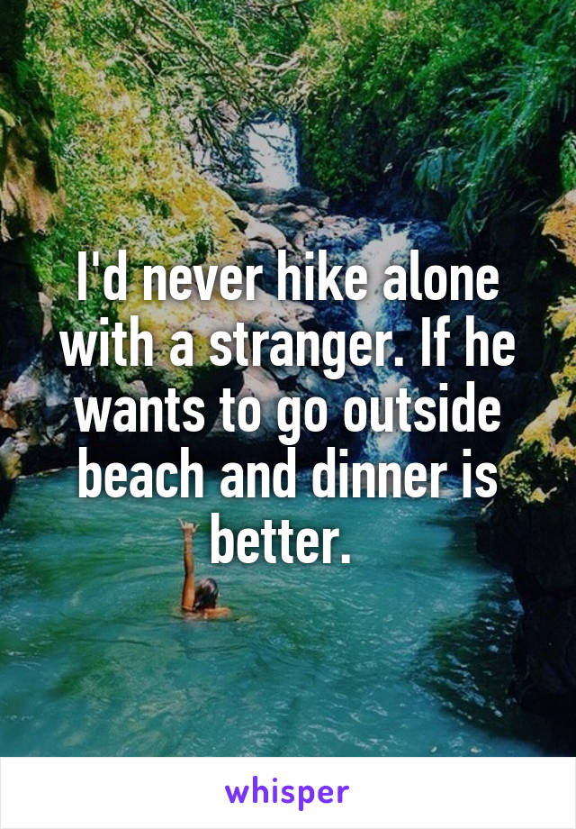 I'd never hike alone with a stranger. If he wants to go outside beach and dinner is better. 