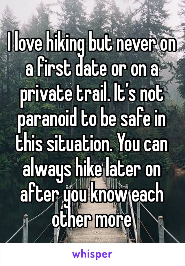 I love hiking but never on a first date or on a private trail. It’s not paranoid to be safe in this situation. You can always hike later on after you know each other more