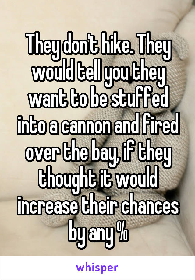 They don't hike. They would tell you they want to be stuffed into a cannon and fired over the bay, if they thought it would increase their chances by any %