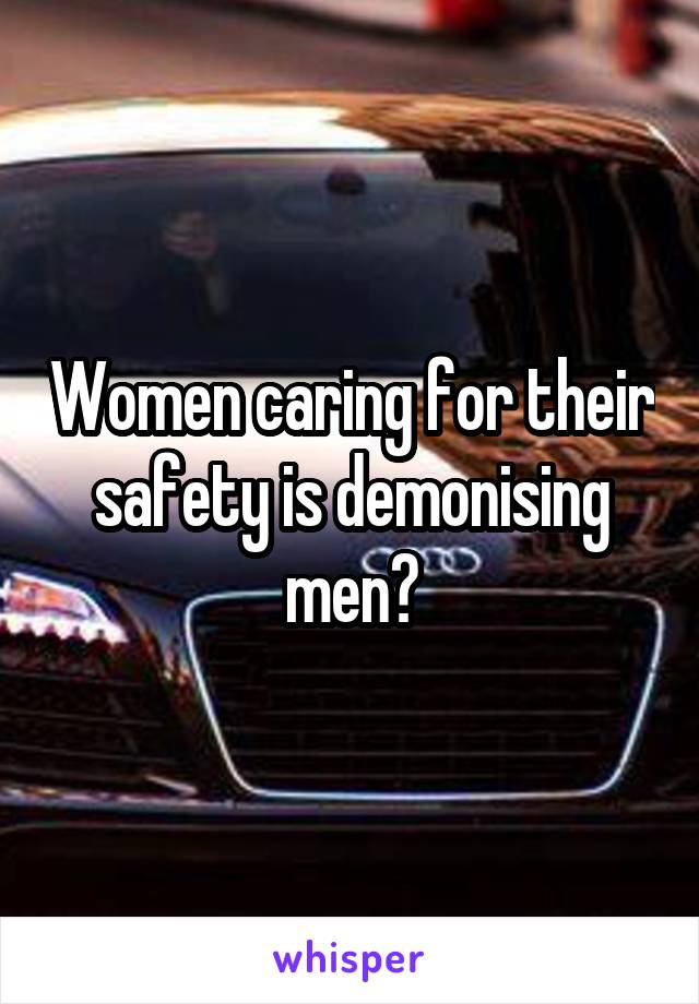 Women caring for their safety is demonising men?