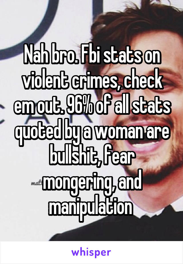 Nah bro. Fbi stats on violent crimes, check em out. 96% of all stats quoted by a woman are bullshit, fear mongering, and manipulation 