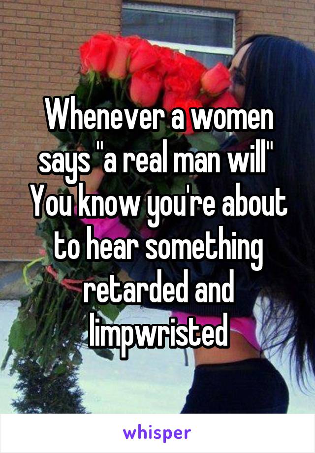 Whenever a women says "a real man will" 
You know you're about to hear something retarded and limpwristed