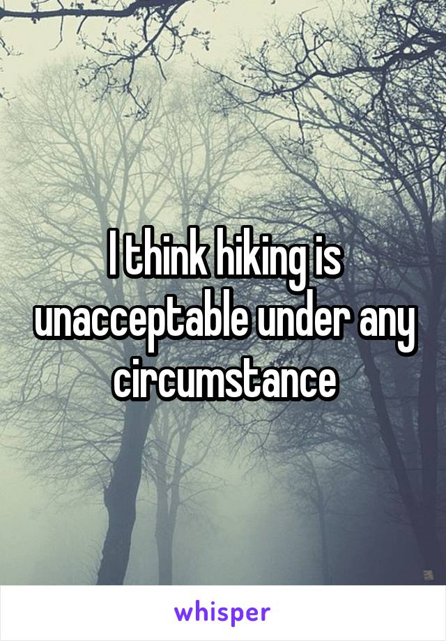 I think hiking is unacceptable under any circumstance