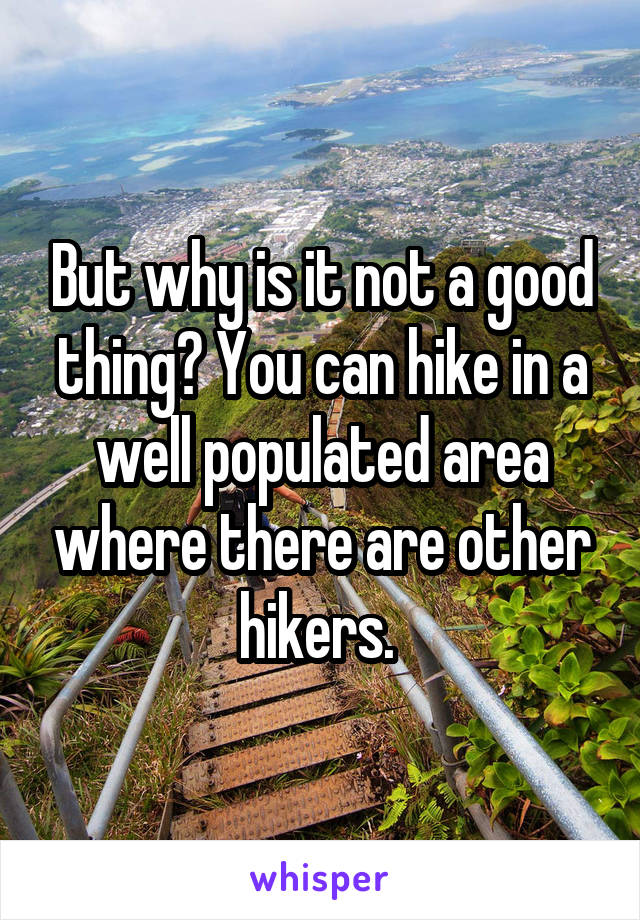 But why is it not a good thing? You can hike in a well populated area where there are other hikers. 