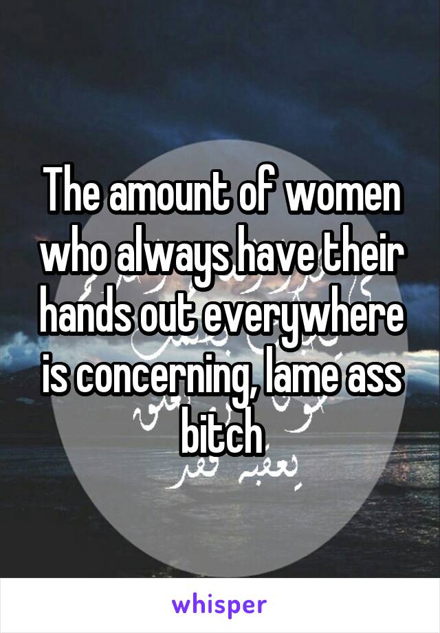 The amount of women who always have their hands out everywhere is concerning, lame ass bitch