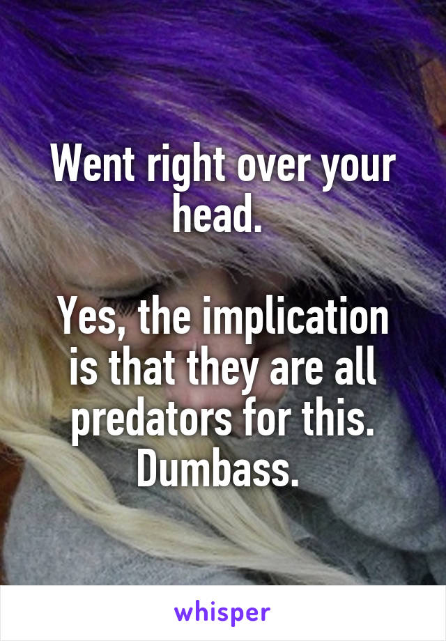 Went right over your head. 

Yes, the implication is that they are all predators for this. Dumbass. 