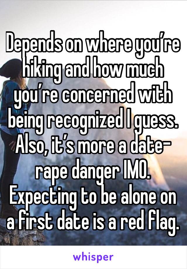 Depends on where you’re hiking and how much you’re concerned with being recognized I guess.  Also, it’s more a date-rape danger IMO. Expecting to be alone on a first date is a red flag.