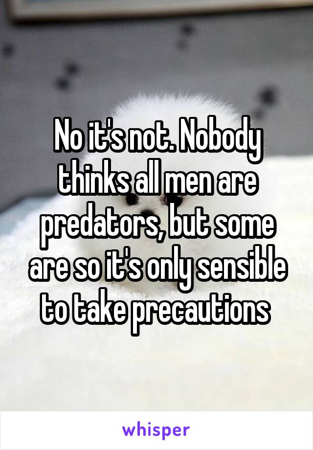 No it's not. Nobody thinks all men are predators, but some are so it's only sensible to take precautions 