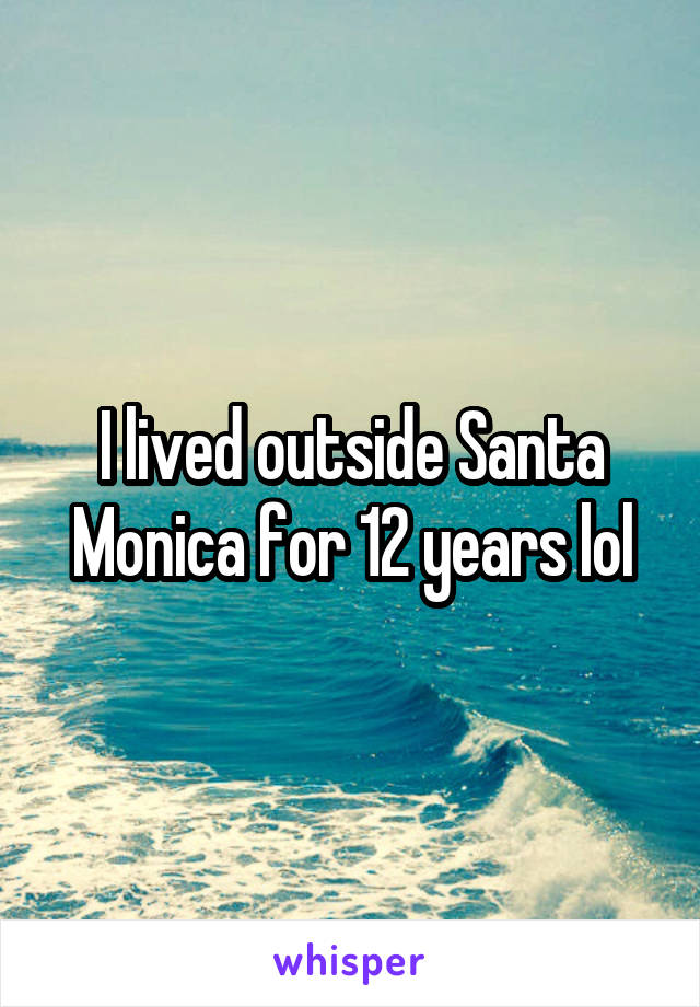 I lived outside Santa Monica for 12 years lol