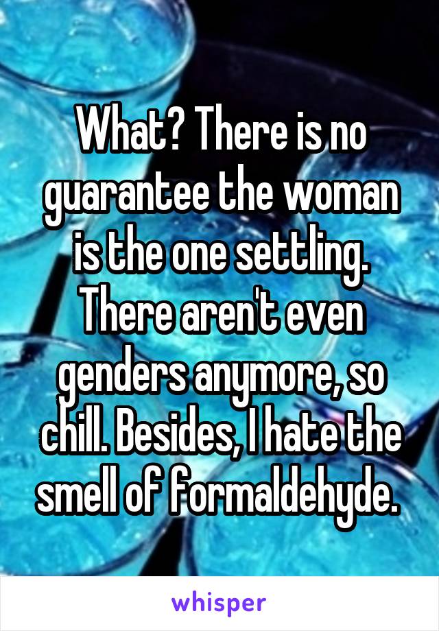 What? There is no guarantee the woman is the one settling. There aren't even genders anymore, so chill. Besides, I hate the smell of formaldehyde. 