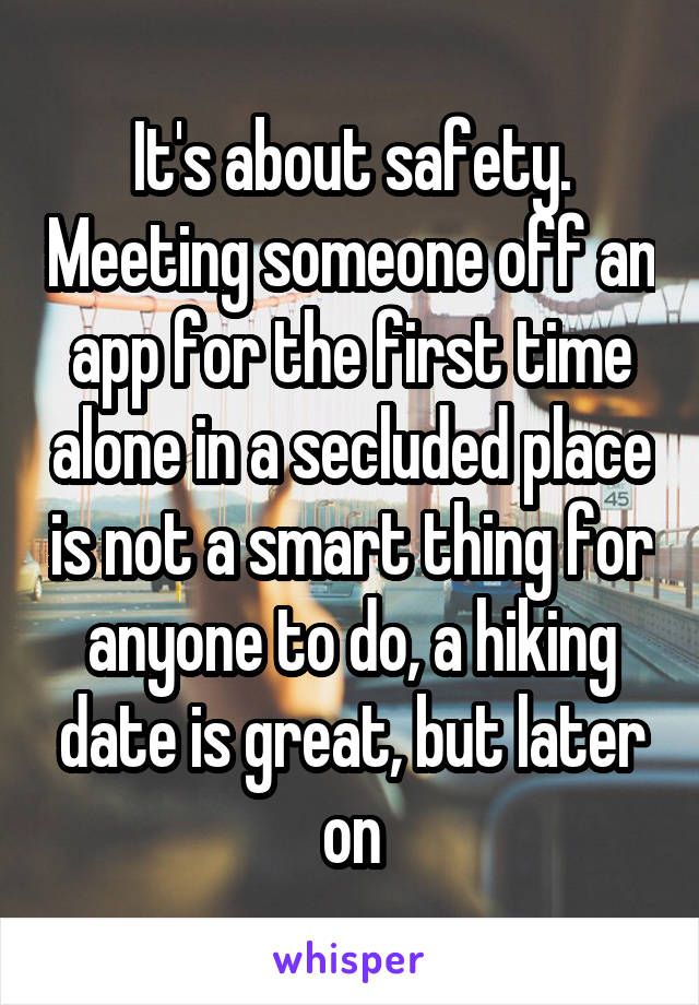 It's about safety. Meeting someone off an app for the first time alone in a secluded place is not a smart thing for anyone to do, a hiking date is great, but later on