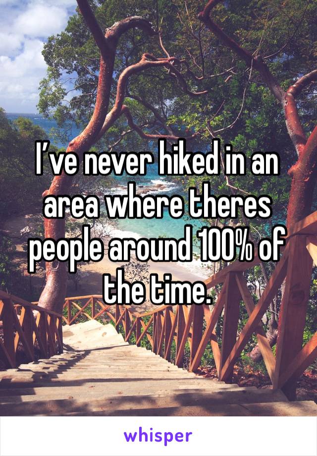 I’ve never hiked in an area where theres people around 100% of the time.