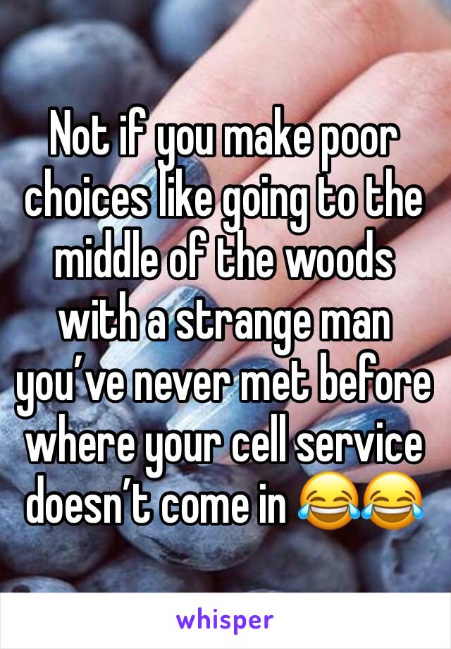 Not if you make poor choices like going to the middle of the woods with a strange man you’ve never met before where your cell service doesn’t come in 😂😂