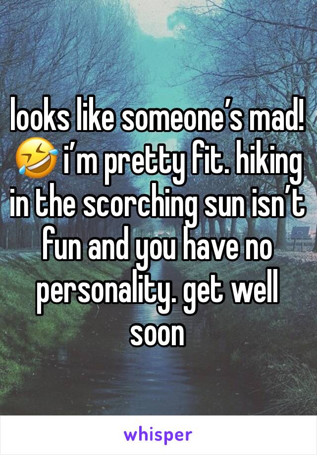 looks like someone’s mad! 🤣 i’m pretty fit. hiking in the scorching sun isn’t fun and you have no personality. get well soon