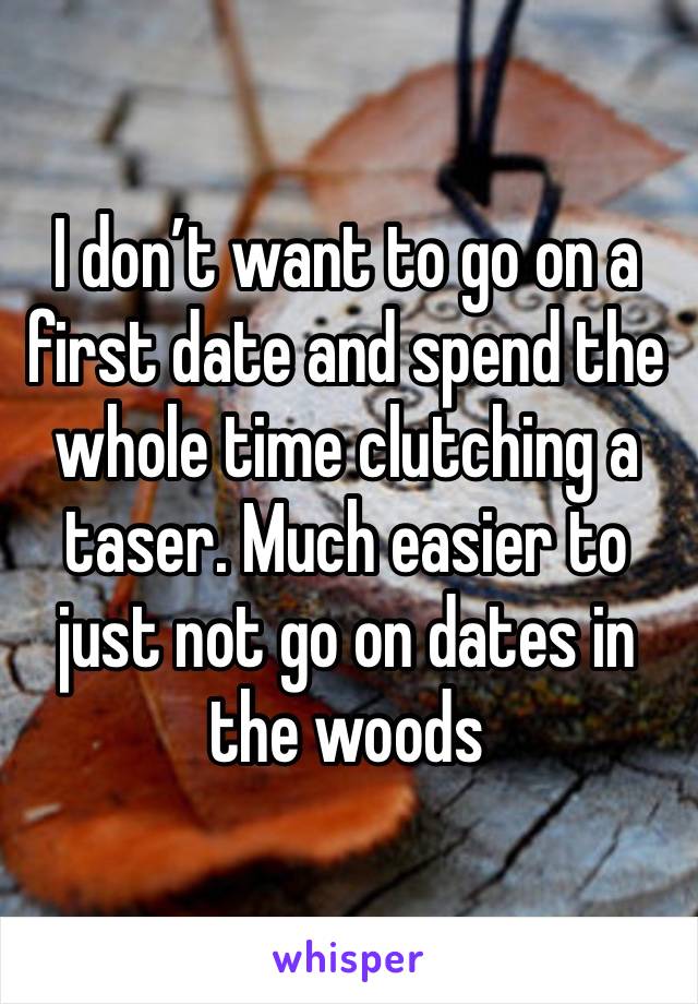 I don’t want to go on a first date and spend the whole time clutching a taser. Much easier to just not go on dates in the woods