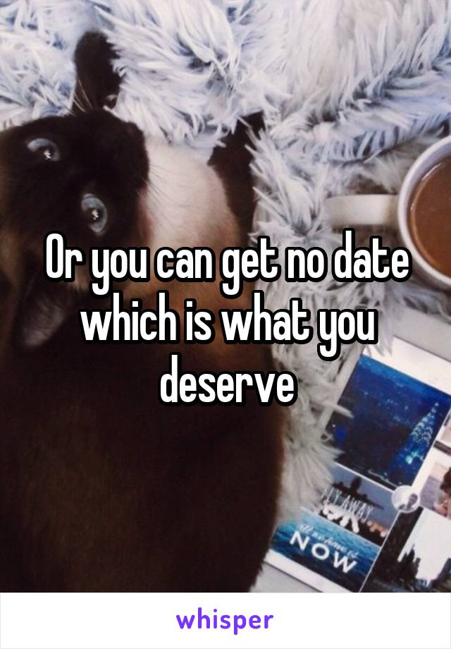 Or you can get no date which is what you deserve