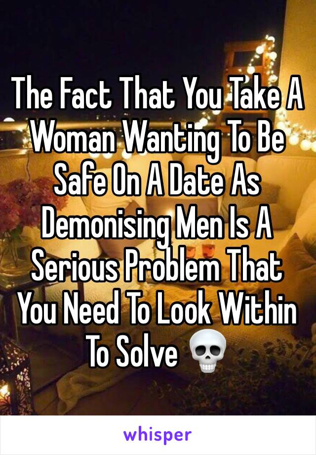 The Fact That You Take A Woman Wanting To Be Safe On A Date As Demonising Men Is A Serious Problem That You Need To Look Within To Solve 💀