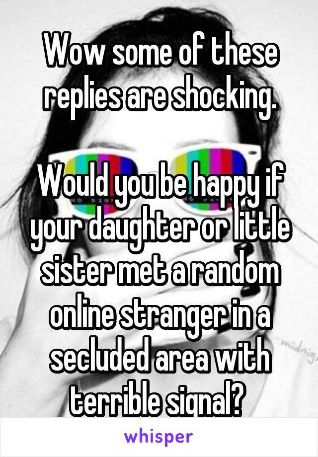 Wow some of these replies are shocking.

Would you be happy if your daughter or little sister met a random online stranger in a secluded area with terrible signal? 