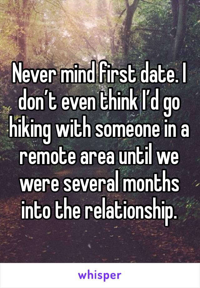 Never mind first date. I don’t even think I’d go hiking with someone in a remote area until we were several months into the relationship. 