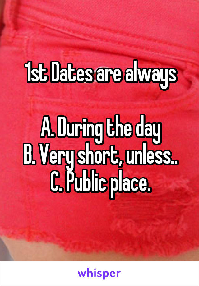 1st Dates are always
 
A. During the day
B. Very short, unless..
C. Public place.
