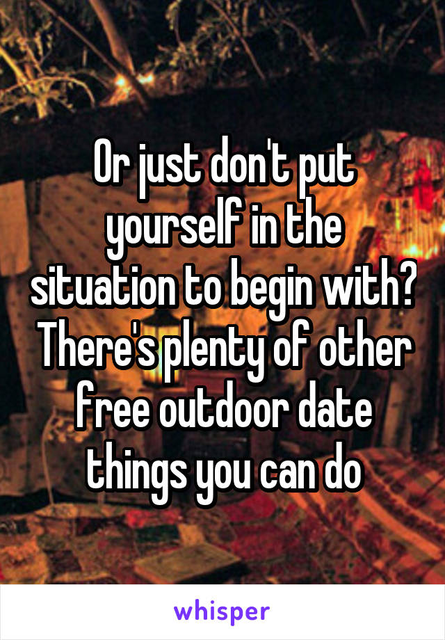 Or just don't put yourself in the situation to begin with? There's plenty of other free outdoor date things you can do