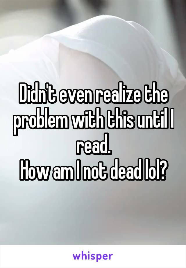 Didn't even realize the problem with this until I read.
How am I not dead lol?