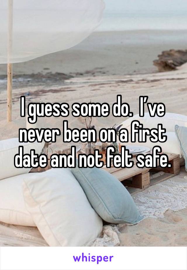 I guess some do.  I’ve never been on a first date and not felt safe.