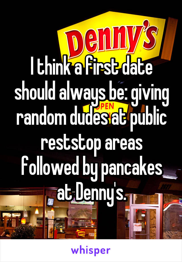 I think a first date should always be: giving random dudes at public reststop areas followed by pancakes at Denny's.