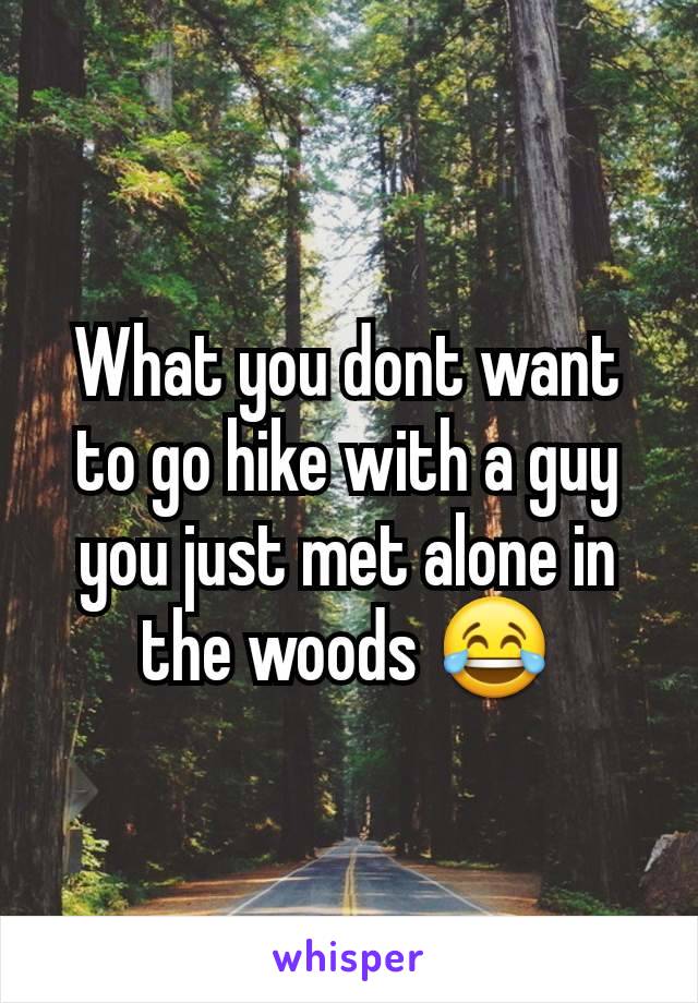 What you dont want to go hike with a guy you just met alone in the woods 😂