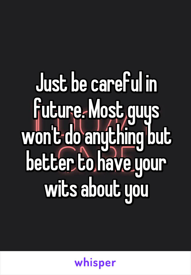 Just be careful in future. Most guys won't do anything but better to have your wits about you