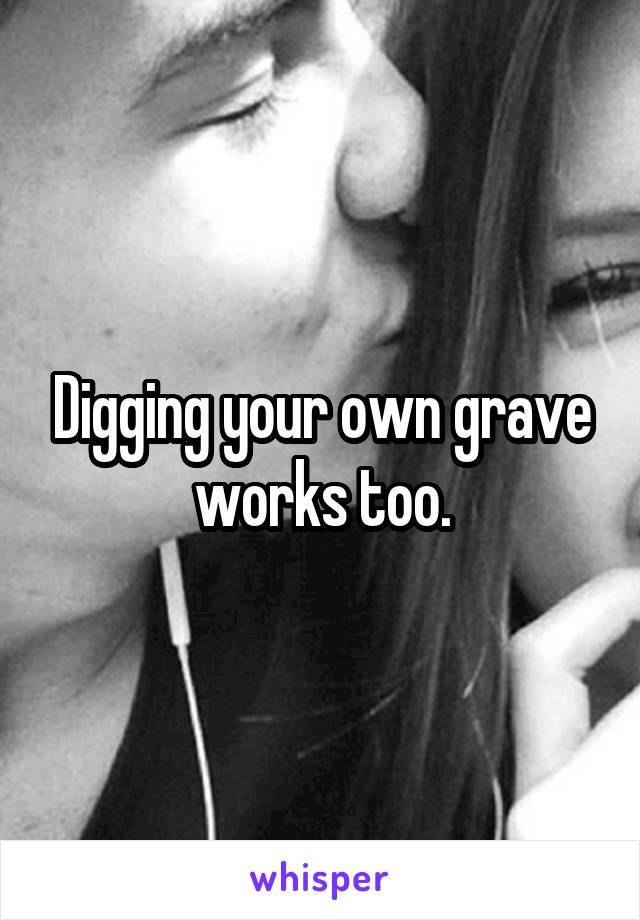 Digging your own grave works too.