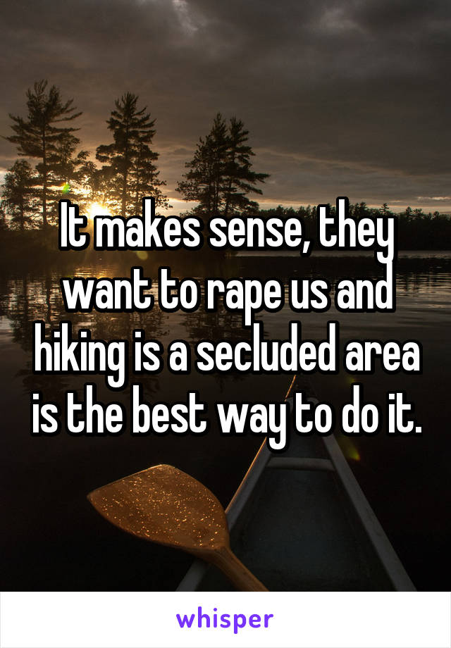 It makes sense, they want to rape us and hiking is a secluded area is the best way to do it.