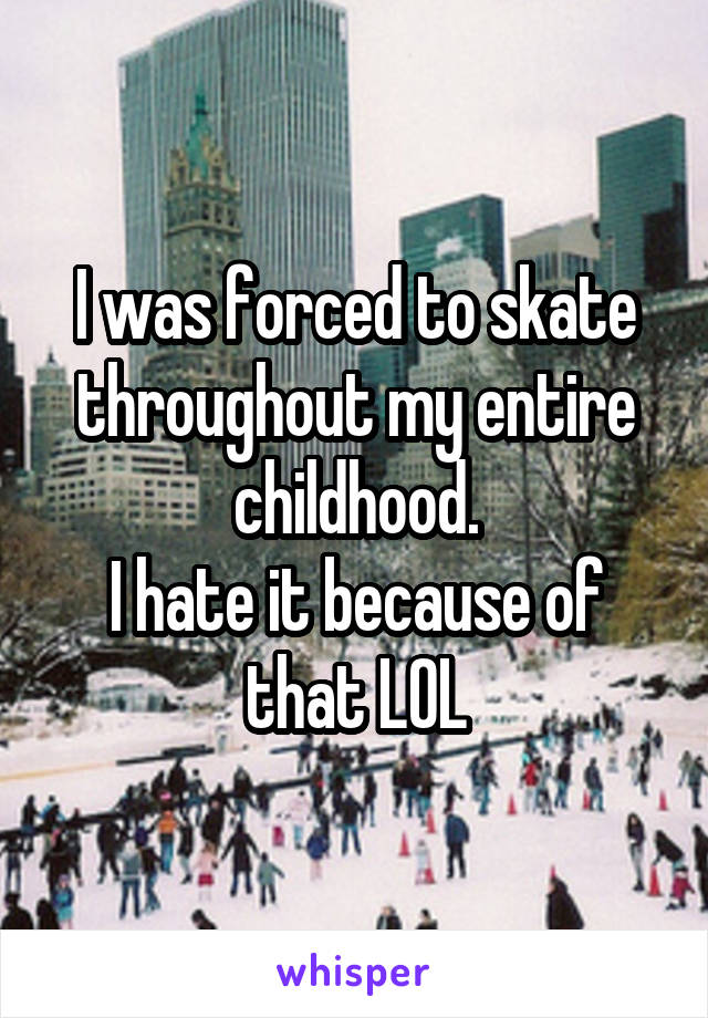 I was forced to skate throughout my entire childhood.
I hate it because of that LOL