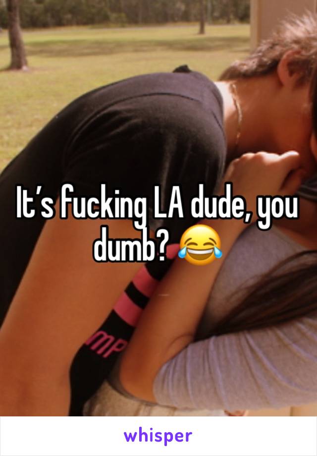 It’s fucking LA dude, you dumb? 😂