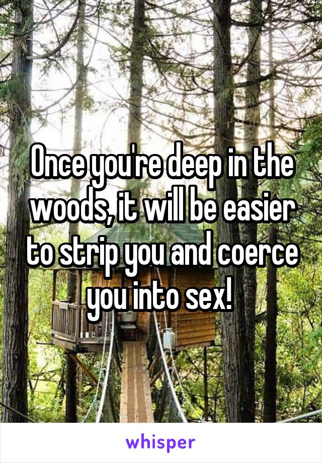 Once you're deep in the woods, it will be easier to strip you and coerce you into sex! 