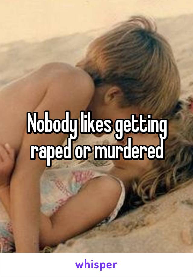 Nobody likes getting raped or murdered