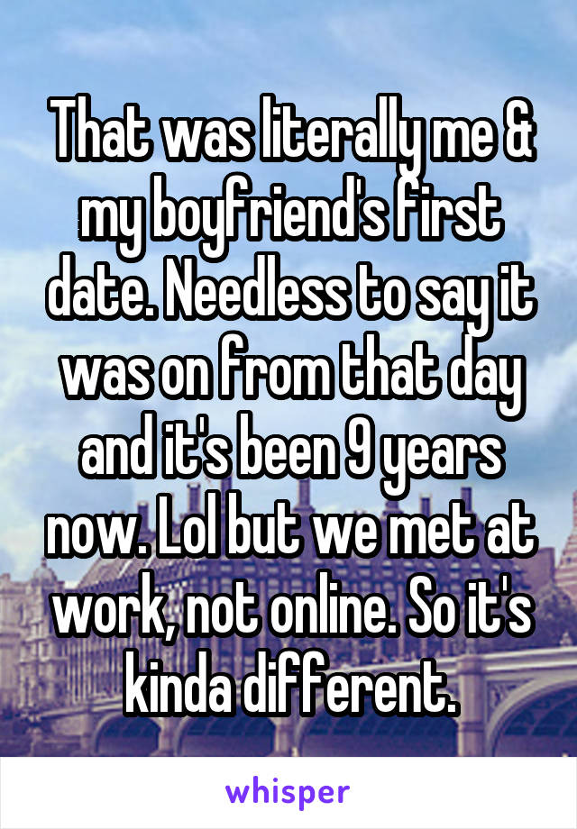 That was literally me & my boyfriend's first date. Needless to say it was on from that day and it's been 9 years now. Lol but we met at work, not online. So it's kinda different.