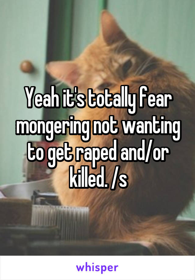 Yeah it's totally fear mongering not wanting to get raped and/or killed. /s