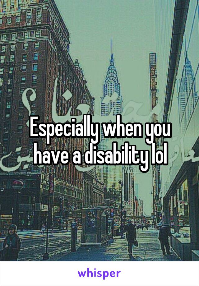 Especially when you have a disability lol